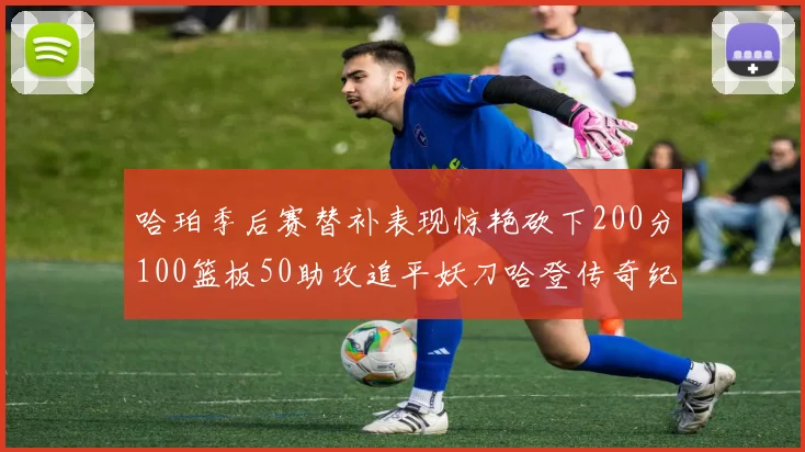 哈珀季后赛替补表现惊艳砍下200分100篮板50助攻追平妖刀哈登传奇纪录