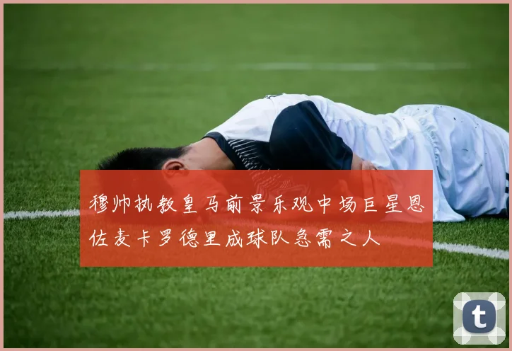 穆帅执教皇马前景乐观中场巨星恩佐麦卡罗德里成球队急需之人