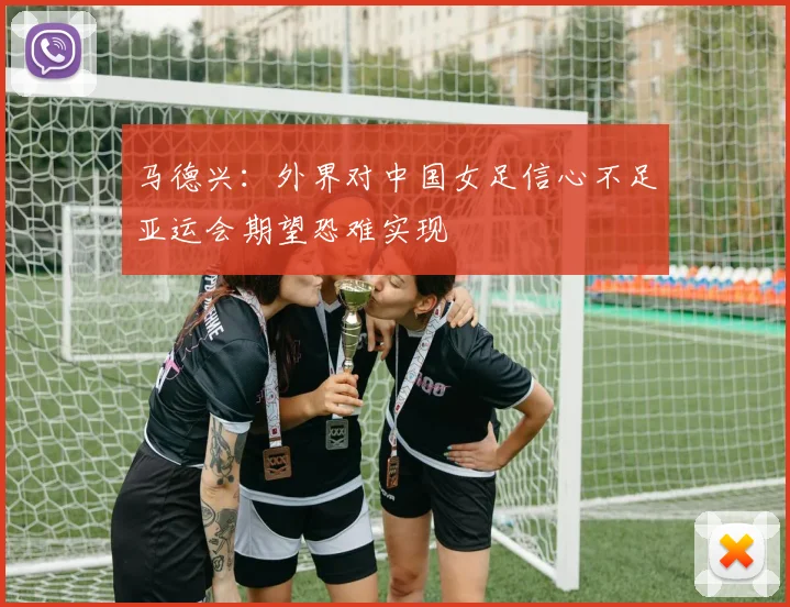 马德兴：外界对中国女足信心不足亚运会期望恐难实现