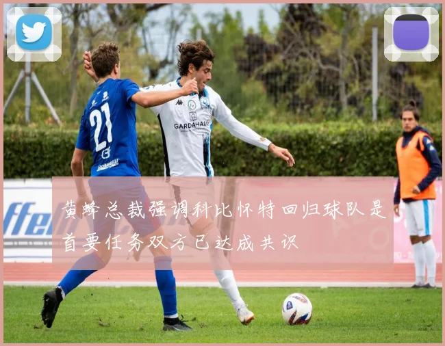 黄蜂总裁强调科比怀特回归球队是首要任务双方已达成共识