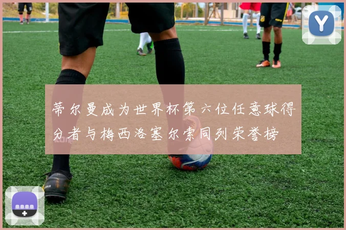 蒂尔曼成为世界杯第六位任意球得分者与梅西洛塞尔索同列荣誉榜