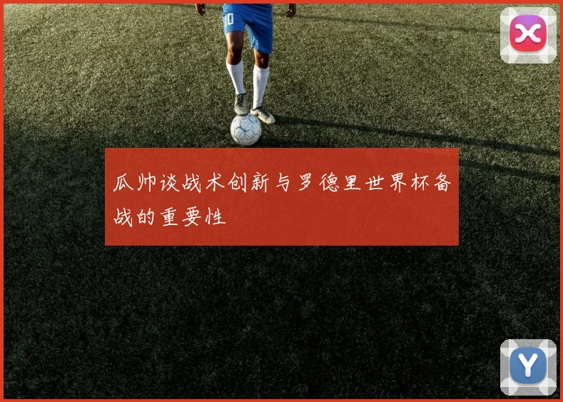 瓜帅谈战术创新与罗德里世界杯备战的重要性