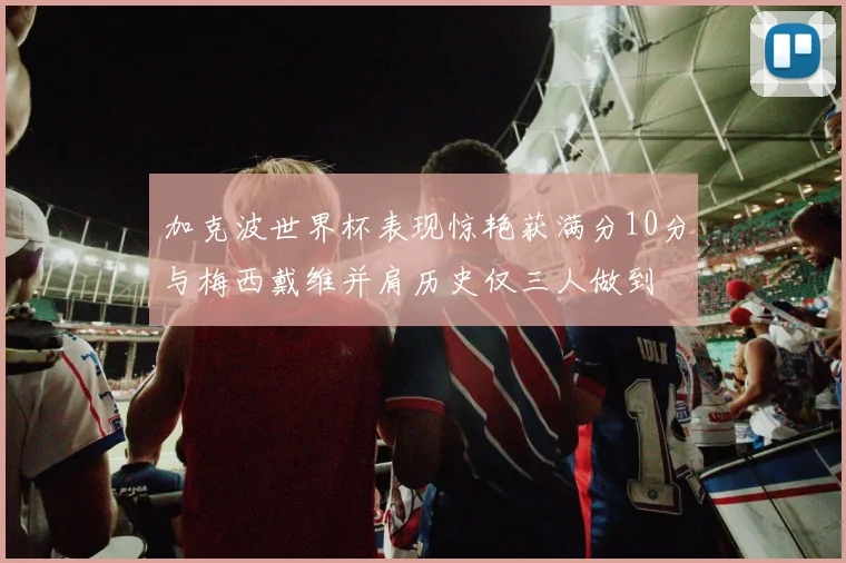 加克波世界杯表现惊艳获满分10分与梅西戴维并肩历史仅三人做到