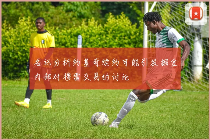 名记分析约基奇续约可能引发掘金内部对穆雷交易的讨论