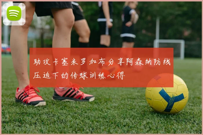 助攻卡塞米罗加布分享阿森纳防线压迫下的传球训练心得