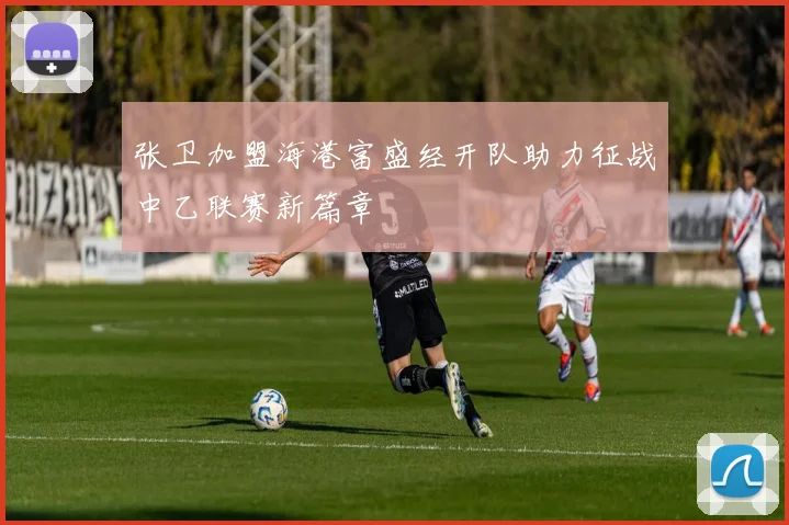 张卫加盟海港富盛经开队助力征战中乙联赛新篇章