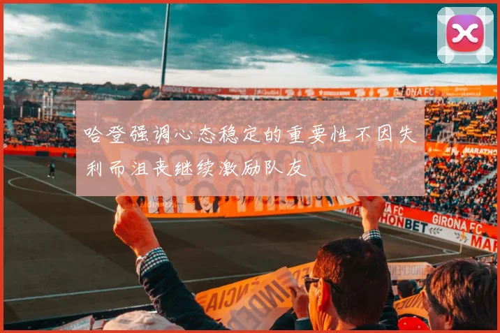 哈登强调心态稳定的重要性不因失利而沮丧继续激励队友