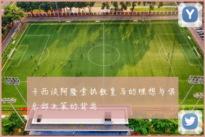 卡西谈阿隆索执教皇马的理想与俱乐部决策的背离