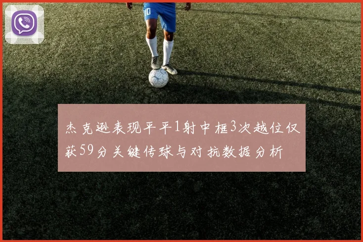 杰克逊表现平平1射中框3次越位仅获59分关键传球与对抗数据分析