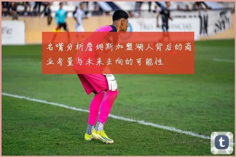 名嘴分析詹姆斯加盟湖人背后的商业考量与未来去向的可能性