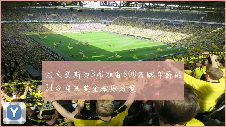尤文图斯为B席准备800万欧年薪的21合同及奖金激励方案