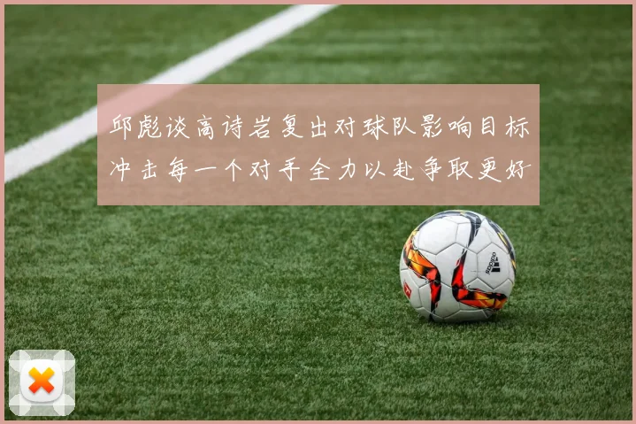 邱彪谈高诗岩复出对球队影响目标冲击每一个对手全力以赴争取更好成绩