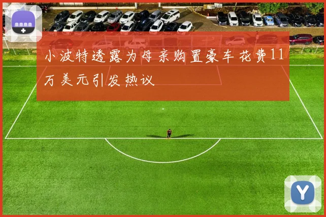 小波特透露为母亲购置豪车花费11万美元引发热议