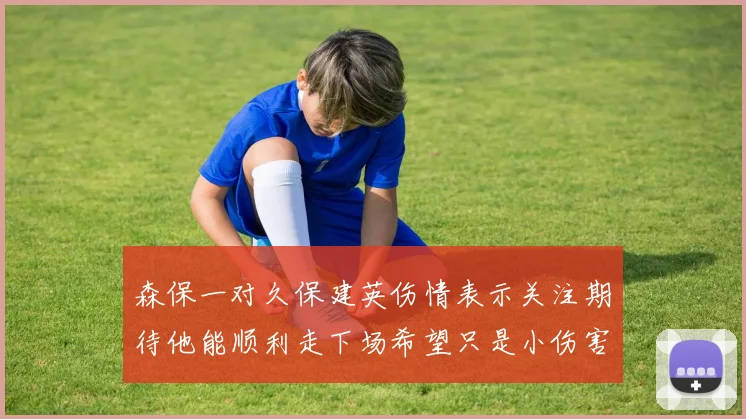 森保一对久保建英伤情表示关注期待他能顺利走下场希望只是小伤害