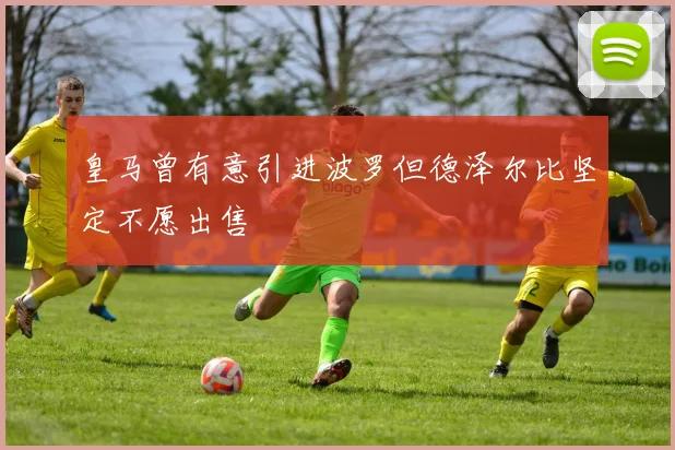 皇马曾有意引进波罗但德泽尔比坚定不愿出售