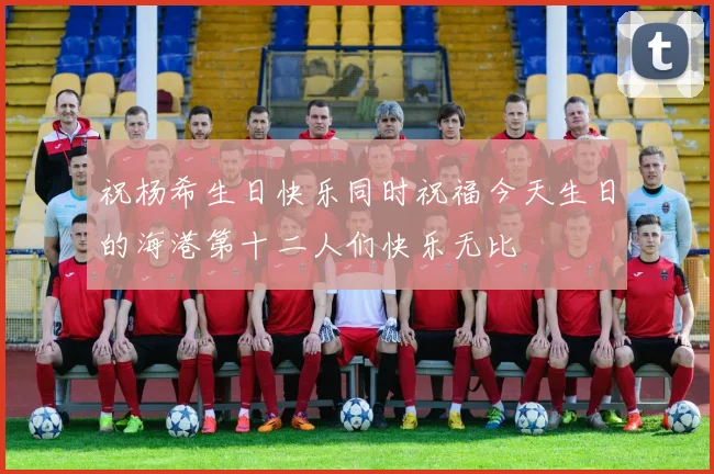 祝杨希生日快乐同时祝福今天生日的海港第十二人们快乐无比