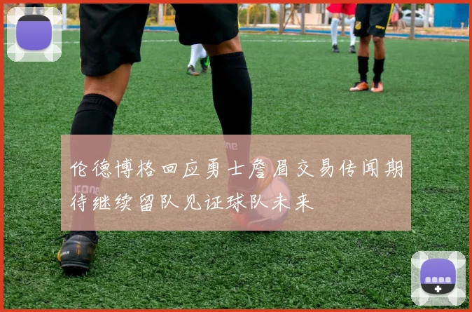 伦德博格回应勇士詹眉交易传闻期待继续留队见证球队未来