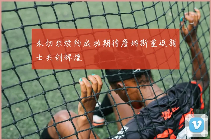米切尔续约成功期待詹姆斯重返骑士共创辉煌