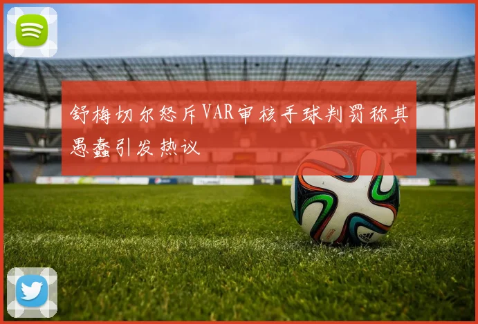 舒梅切尔怒斥VAR审核手球判罚称其愚蠢引发热议