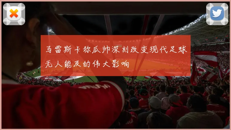 马雷斯卡称瓜帅深刻改变现代足球无人能及的伟大影响