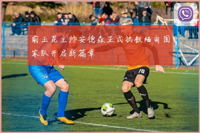 前玉昆主帅安德森正式执教缅甸国家队开启新篇章