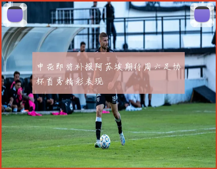 申花即将补报阿苏埃期待周六足协杯首秀精彩表现