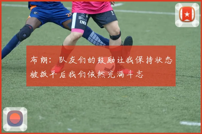 布朗：队友们的鼓励让我保持状态被扳平后我们依然充满斗志