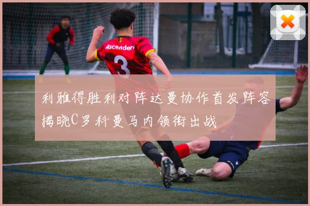 利雅得胜利对阵达曼协作首发阵容揭晓C罗科曼马内领衔出战