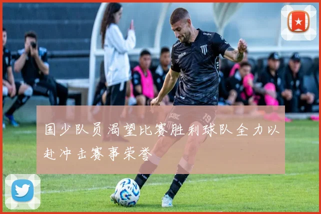 国少队员渴望比赛胜利球队全力以赴冲击赛事荣誉