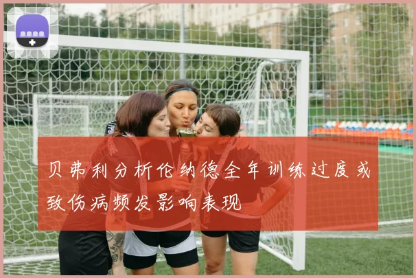 贝弗利分析伦纳德全年训练过度或致伤病频发影响表现