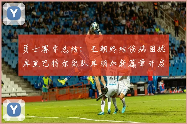 勇士赛季总结：王朝终结伤病困扰库里巴特尔离队库明加新篇章开启