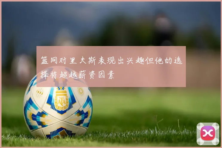 篮网对里夫斯表现出兴趣但他的选择将超越薪资因素
