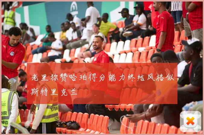 老里称赞哈珀得分能力终结风格似斯特里克兰