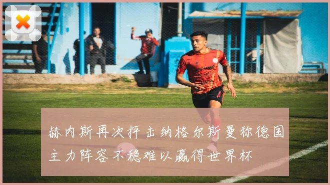 赫内斯再次抨击纳格尔斯曼称德国主力阵容不稳难以赢得世界杯